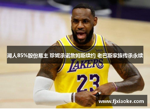 湖人85%股份易主 珍妮承诺詹姆斯续约 老巴斯家族传承永续