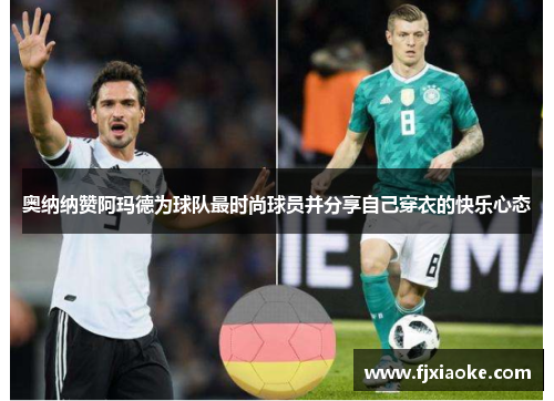 奥纳纳赞阿玛德为球队最时尚球员并分享自己穿衣的快乐心态