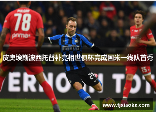 皮奥埃斯波西托替补亮相世俱杯完成国米一线队首秀