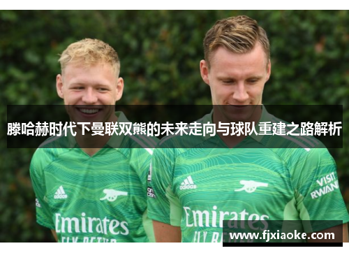 滕哈赫时代下曼联双熊的未来走向与球队重建之路解析