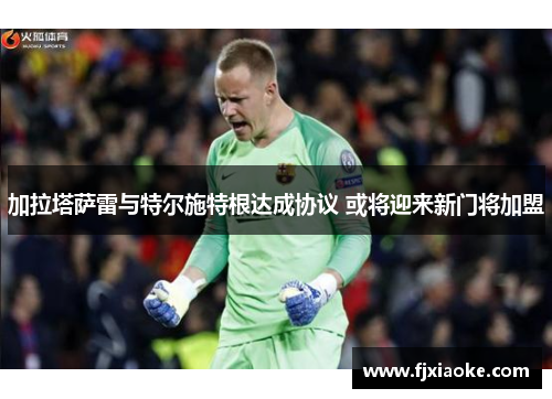 加拉塔萨雷与特尔施特根达成协议 或将迎来新门将加盟