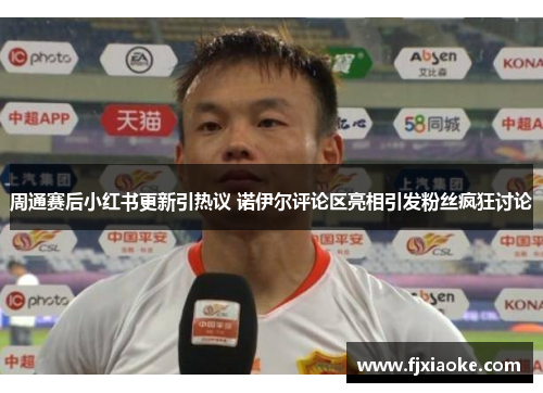 周通赛后小红书更新引热议 诺伊尔评论区亮相引发粉丝疯狂讨论