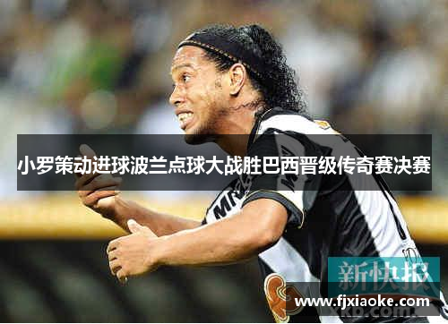 小罗策动进球波兰点球大战胜巴西晋级传奇赛决赛