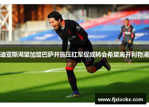 迪亚斯渴望加盟巴萨并施压红军促成转会希望离开利物浦
