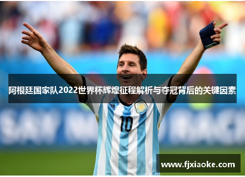 阿根廷国家队2022世界杯辉煌征程解析与夺冠背后的关键因素