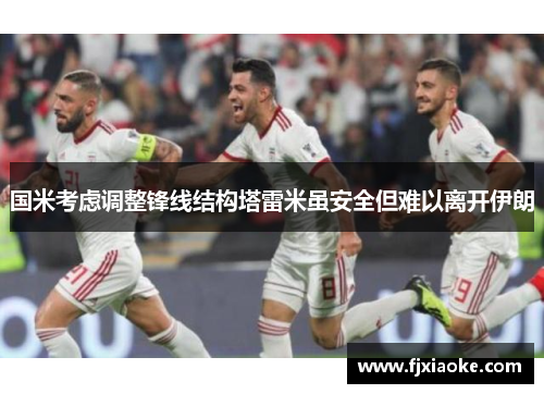国米考虑调整锋线结构塔雷米虽安全但难以离开伊朗