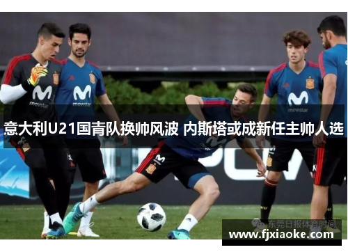 意大利U21国青队换帅风波 内斯塔或成新任主帅人选