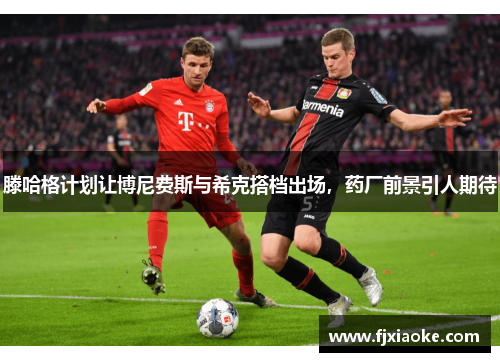 滕哈格计划让博尼费斯与希克搭档出场，药厂前景引人期待