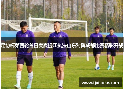 足协杯第四轮首日麦麦提江执法山东对阵成都比赛精彩开战